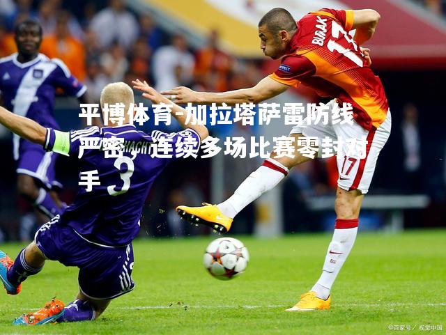 加拉塔萨雷防线严密，连续多场比赛零封对手