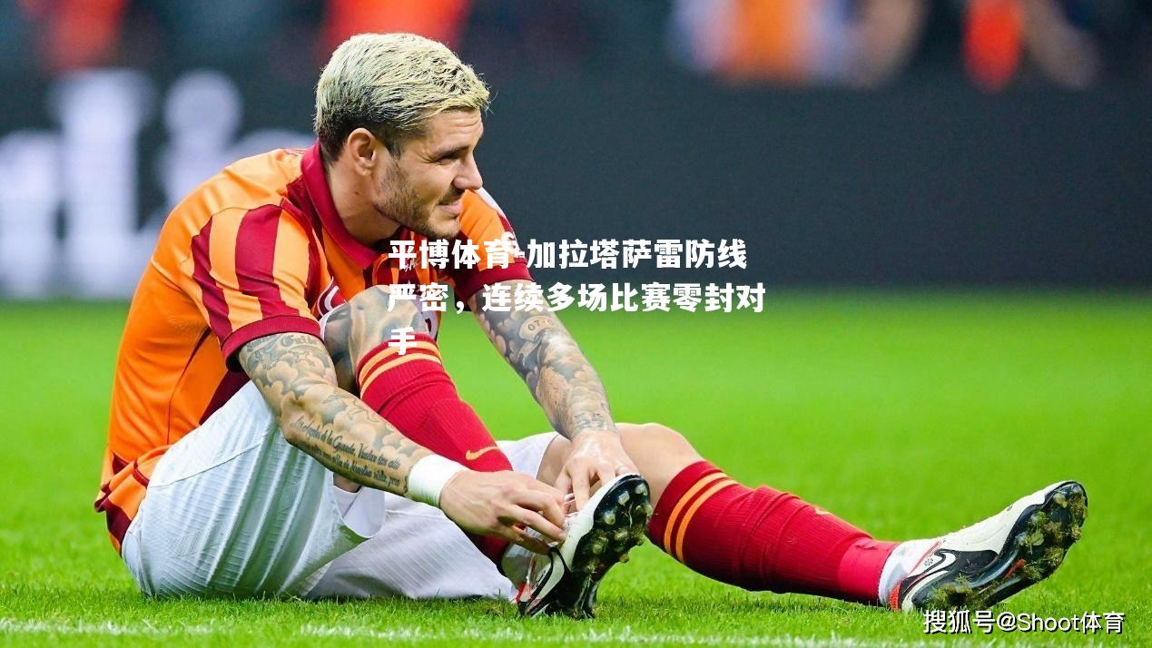 加拉塔萨雷防线严密，连续多场比赛零封对手