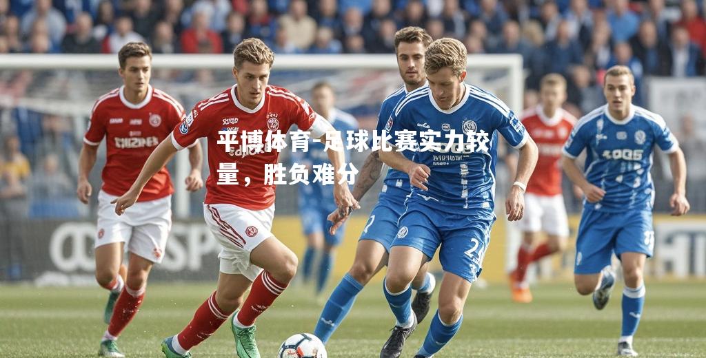 足球比赛实力较量，胜负难分