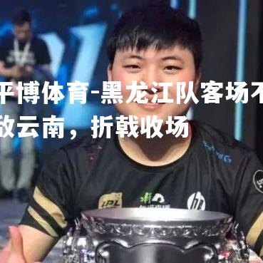 黑龙江队客场不敌云南，折戟收场