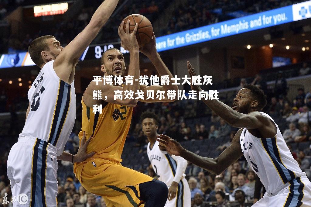 犹他爵士大胜灰熊，高效戈贝尔带队走向胜利