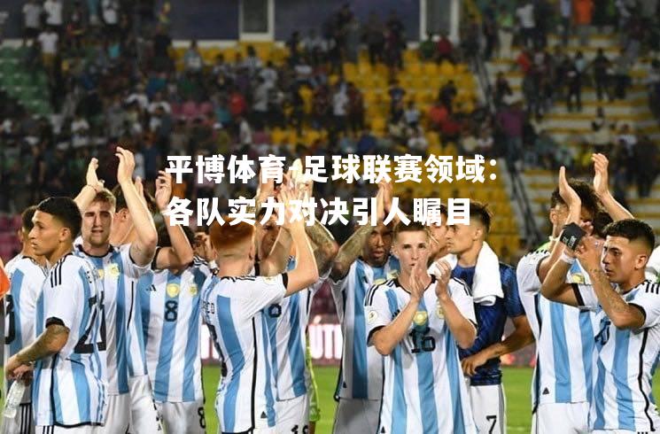 足球联赛领域：各队实力对决引人瞩目