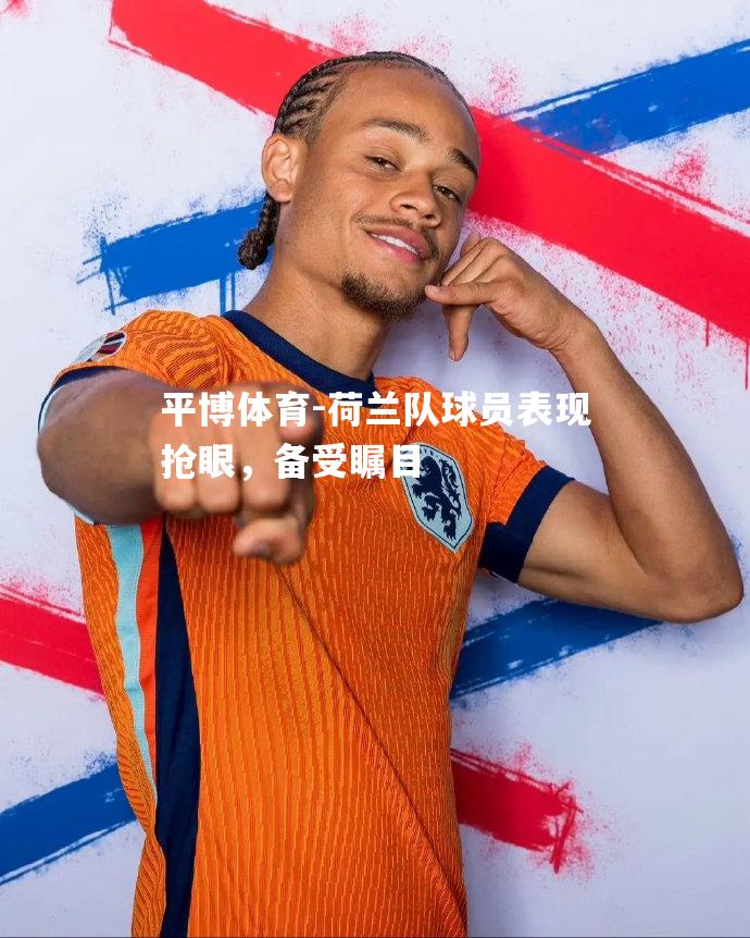 荷兰队球员表现抢眼，备受瞩目