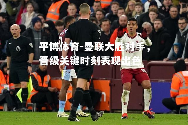 曼联大胜对手，晋级关键时刻表现出色