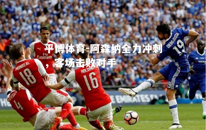 阿森纳全力冲刺，客场击败对手