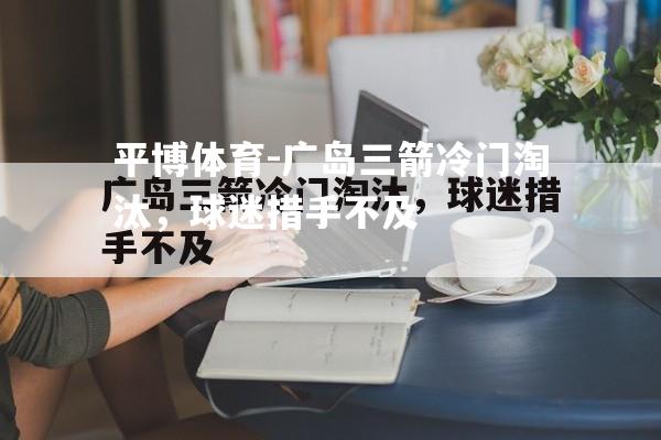 广岛三箭冷门淘汰，球迷措手不及
