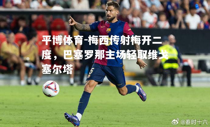 梅西传射梅开二度，巴塞罗那主场轻取维戈塞尔塔