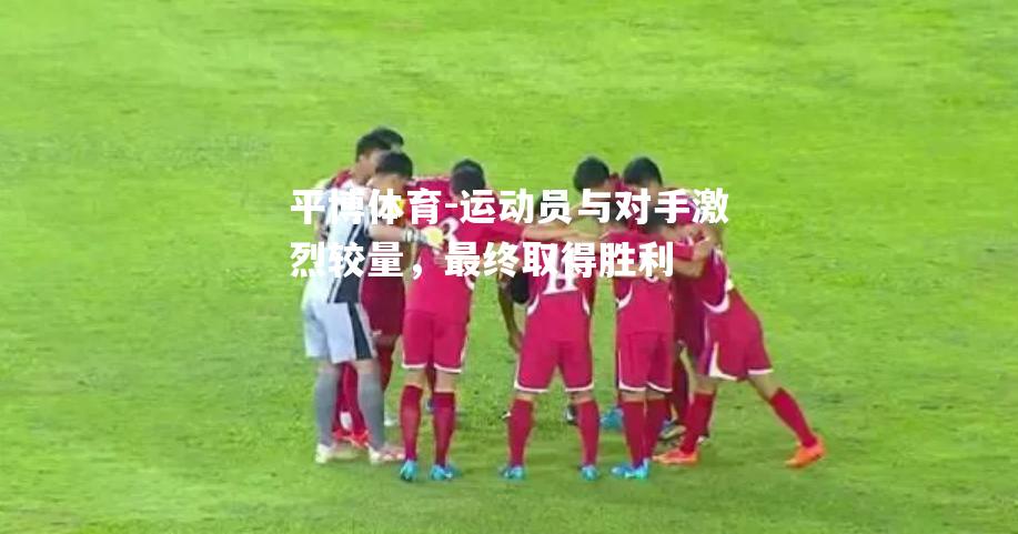 运动员与对手激烈较量，最终取得胜利